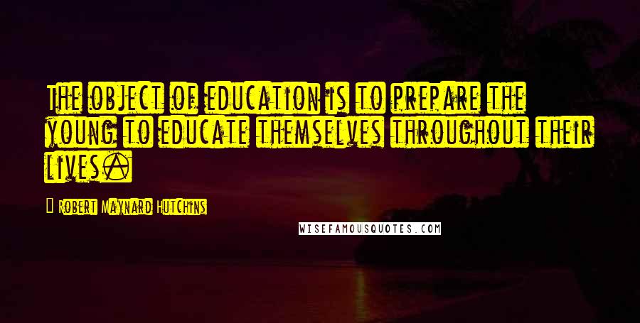 Robert Maynard Hutchins Quotes: The object of education is to prepare the young to educate themselves throughout their lives.