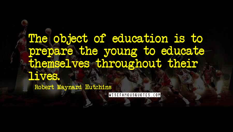 Robert Maynard Hutchins Quotes: The object of education is to prepare the young to educate themselves throughout their lives.