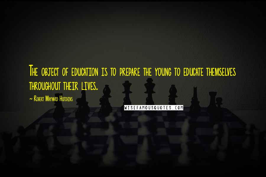 Robert Maynard Hutchins Quotes: The object of education is to prepare the young to educate themselves throughout their lives.