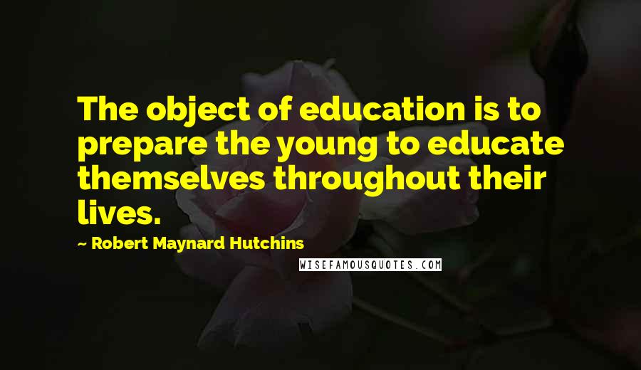 Robert Maynard Hutchins Quotes: The object of education is to prepare the young to educate themselves throughout their lives.