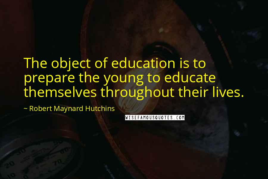 Robert Maynard Hutchins Quotes: The object of education is to prepare the young to educate themselves throughout their lives.