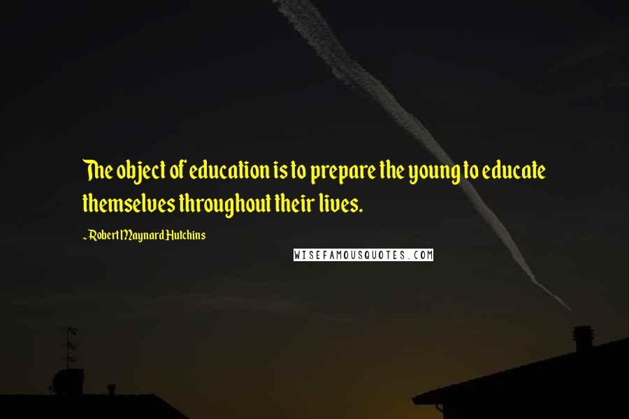 Robert Maynard Hutchins Quotes: The object of education is to prepare the young to educate themselves throughout their lives.