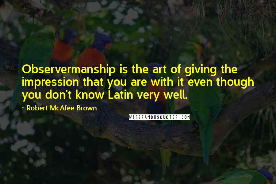 Robert McAfee Brown Quotes: Observermanship is the art of giving the impression that you are with it even though you don't know Latin very well.