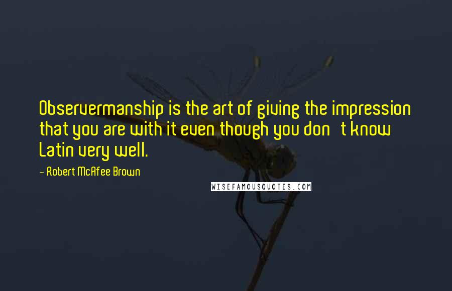 Robert McAfee Brown Quotes: Observermanship is the art of giving the impression that you are with it even though you don't know Latin very well.