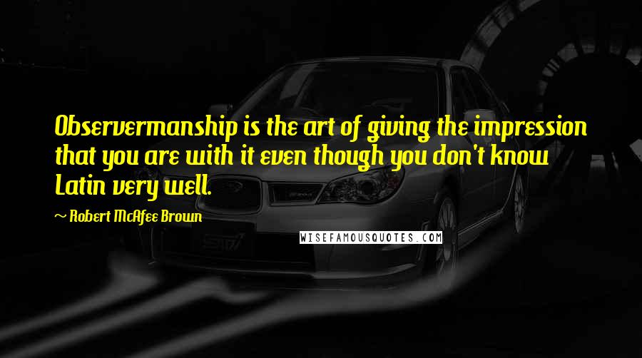 Robert McAfee Brown Quotes: Observermanship is the art of giving the impression that you are with it even though you don't know Latin very well.