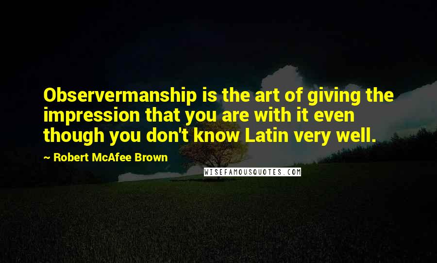 Robert McAfee Brown Quotes: Observermanship is the art of giving the impression that you are with it even though you don't know Latin very well.