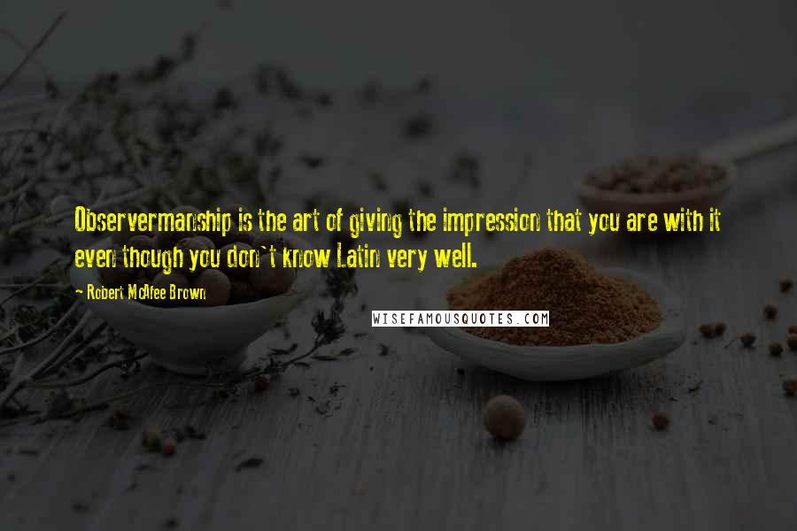 Robert McAfee Brown Quotes: Observermanship is the art of giving the impression that you are with it even though you don't know Latin very well.