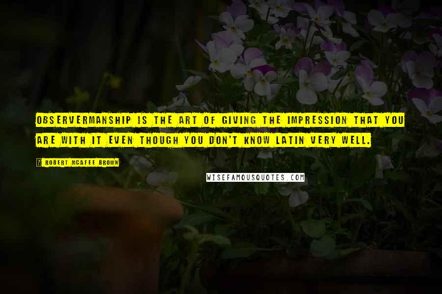 Robert McAfee Brown Quotes: Observermanship is the art of giving the impression that you are with it even though you don't know Latin very well.