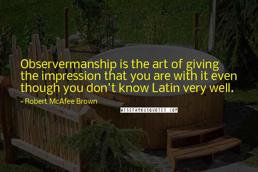 Robert McAfee Brown Quotes: Observermanship is the art of giving the impression that you are with it even though you don't know Latin very well.