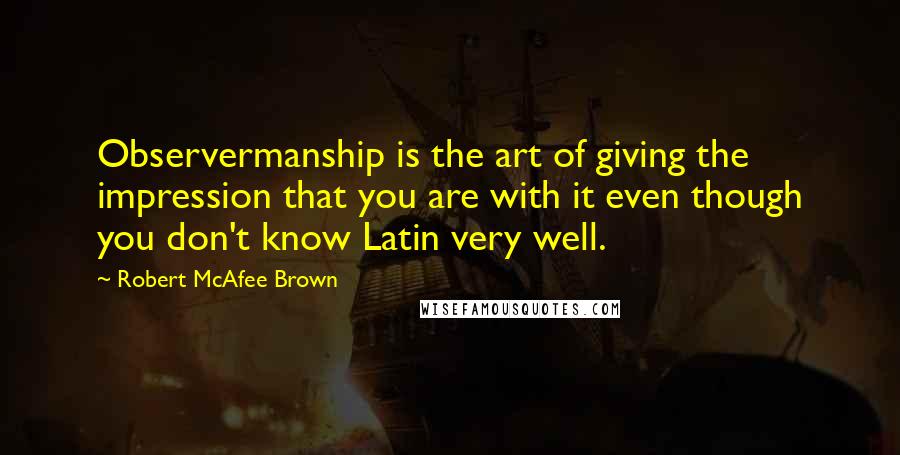 Robert McAfee Brown Quotes: Observermanship is the art of giving the impression that you are with it even though you don't know Latin very well.