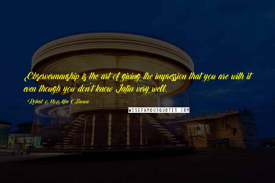 Robert McAfee Brown Quotes: Observermanship is the art of giving the impression that you are with it even though you don't know Latin very well.