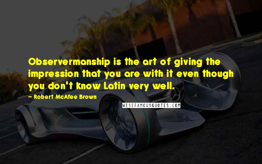 Robert McAfee Brown Quotes: Observermanship is the art of giving the impression that you are with it even though you don't know Latin very well.