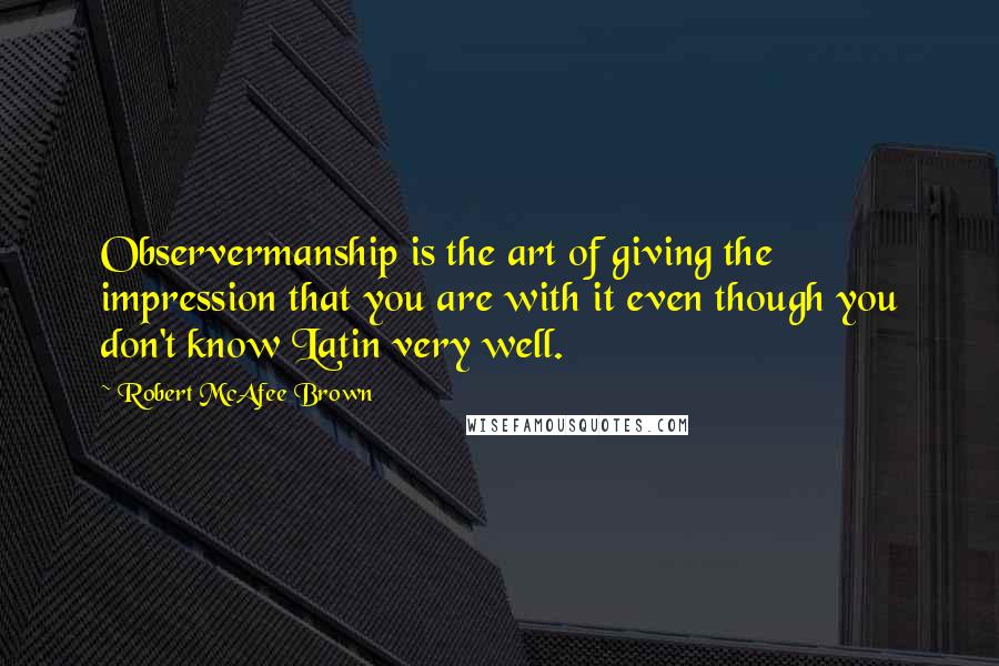 Robert McAfee Brown Quotes: Observermanship is the art of giving the impression that you are with it even though you don't know Latin very well.