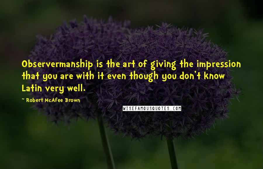 Robert McAfee Brown Quotes: Observermanship is the art of giving the impression that you are with it even though you don't know Latin very well.