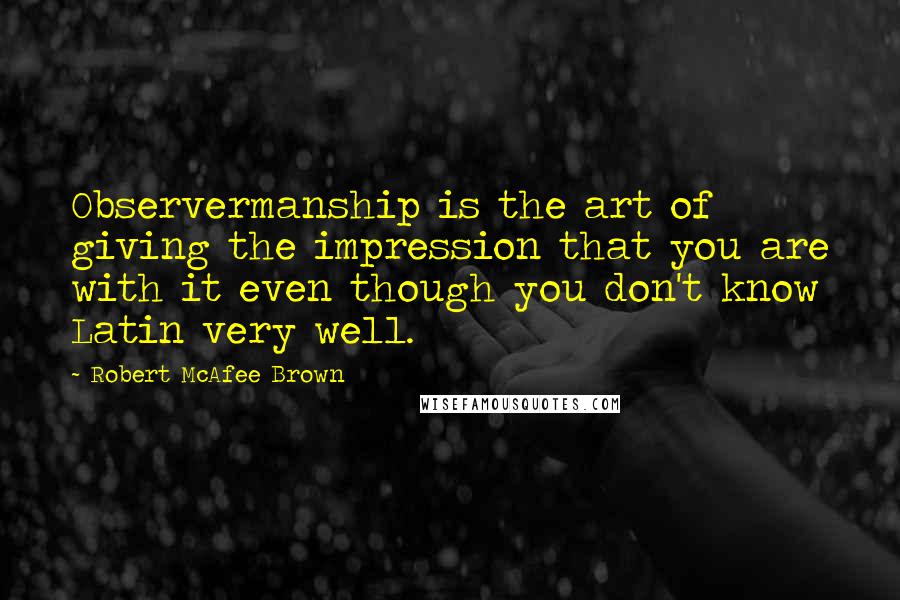 Robert McAfee Brown Quotes: Observermanship is the art of giving the impression that you are with it even though you don't know Latin very well.