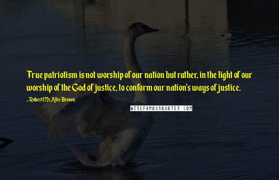 Robert McAfee Brown Quotes: True patriotism is not worship of our nation but rather, in the light of our worship of the God of justice, to conform our nation's ways of justice.