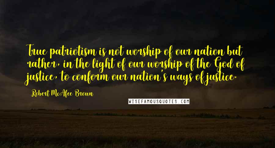 Robert McAfee Brown Quotes: True patriotism is not worship of our nation but rather, in the light of our worship of the God of justice, to conform our nation's ways of justice.