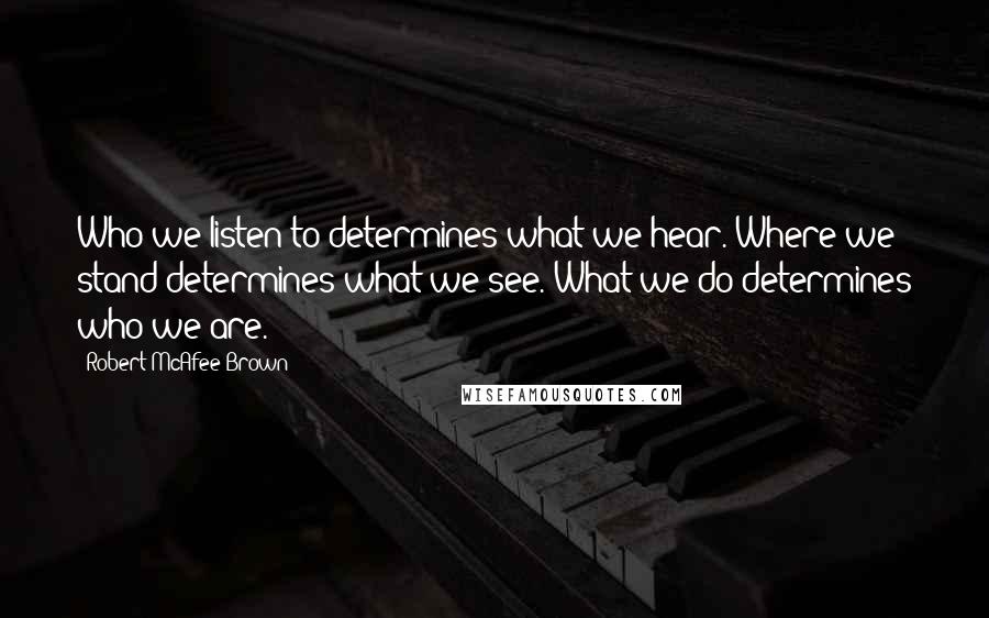 Robert McAfee Brown Quotes: Who we listen to determines what we hear. Where we stand determines what we see. What we do determines who we are.