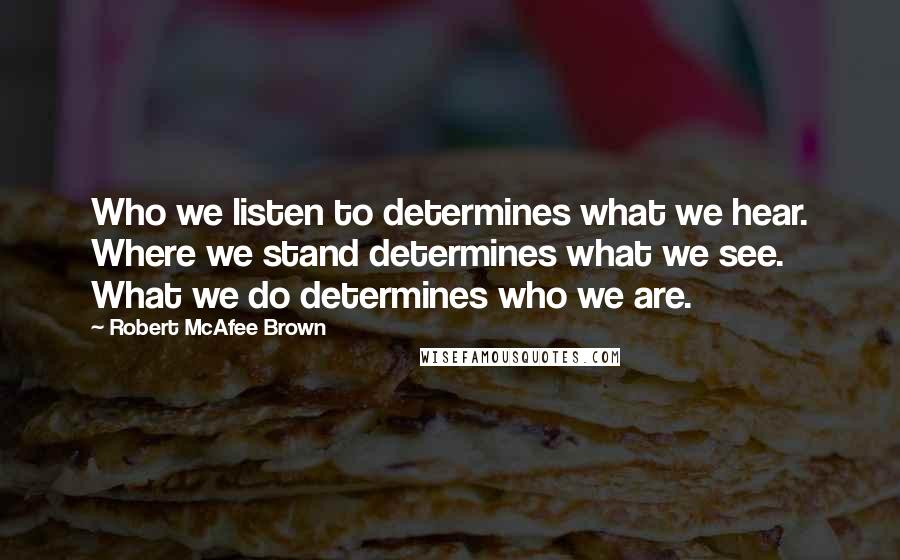 Robert McAfee Brown Quotes: Who we listen to determines what we hear. Where we stand determines what we see. What we do determines who we are.