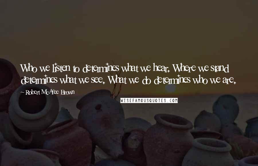 Robert McAfee Brown Quotes: Who we listen to determines what we hear. Where we stand determines what we see. What we do determines who we are.