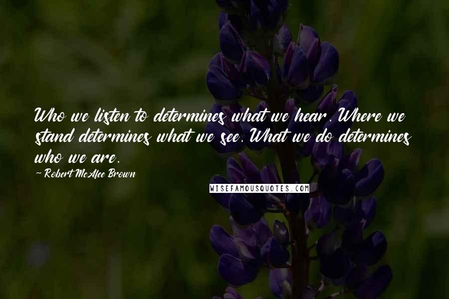 Robert McAfee Brown Quotes: Who we listen to determines what we hear. Where we stand determines what we see. What we do determines who we are.