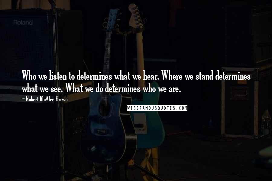 Robert McAfee Brown Quotes: Who we listen to determines what we hear. Where we stand determines what we see. What we do determines who we are.