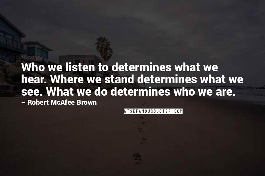 Robert McAfee Brown Quotes: Who we listen to determines what we hear. Where we stand determines what we see. What we do determines who we are.