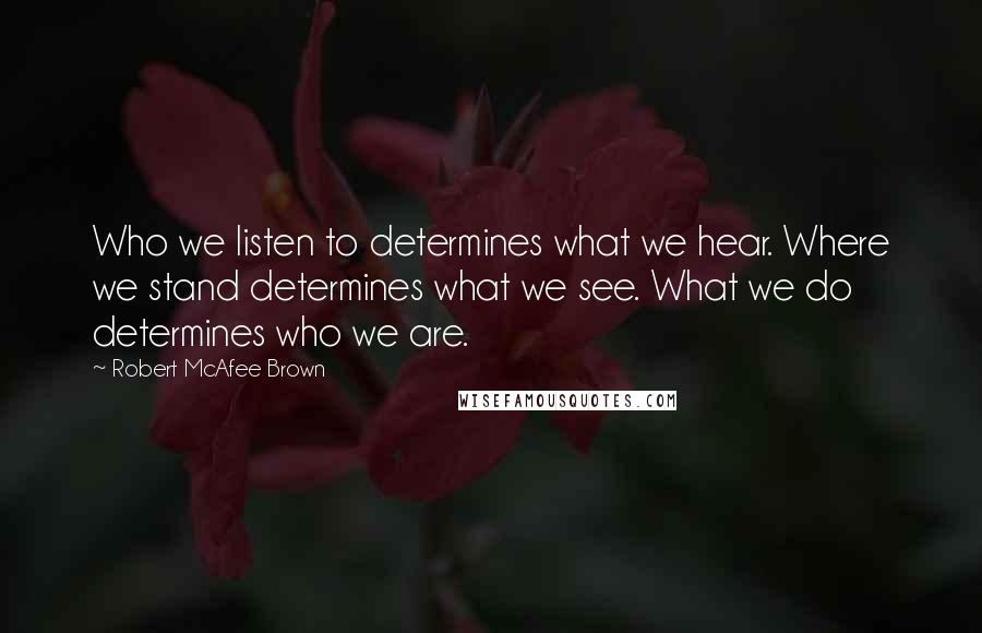 Robert McAfee Brown Quotes: Who we listen to determines what we hear. Where we stand determines what we see. What we do determines who we are.