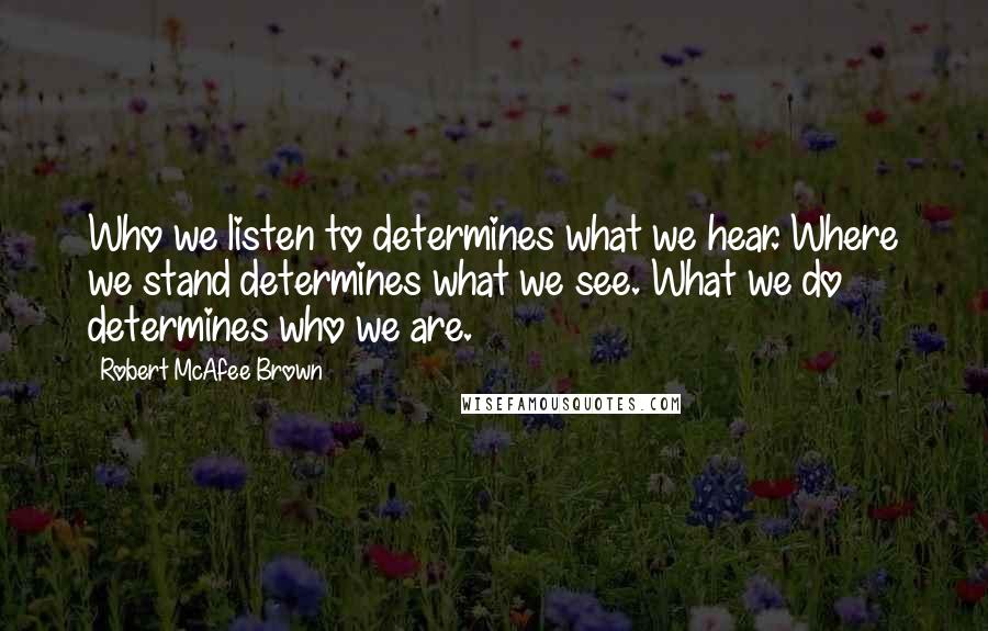 Robert McAfee Brown Quotes: Who we listen to determines what we hear. Where we stand determines what we see. What we do determines who we are.