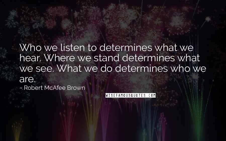 Robert McAfee Brown Quotes: Who we listen to determines what we hear. Where we stand determines what we see. What we do determines who we are.