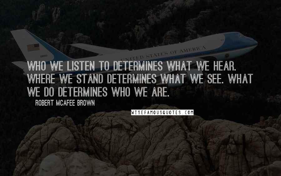 Robert McAfee Brown Quotes: Who we listen to determines what we hear. Where we stand determines what we see. What we do determines who we are.