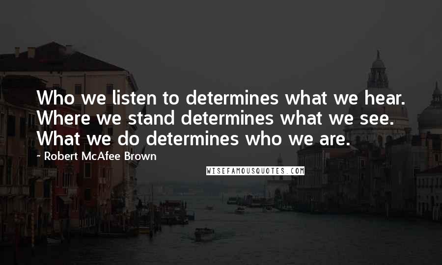 Robert McAfee Brown Quotes: Who we listen to determines what we hear. Where we stand determines what we see. What we do determines who we are.