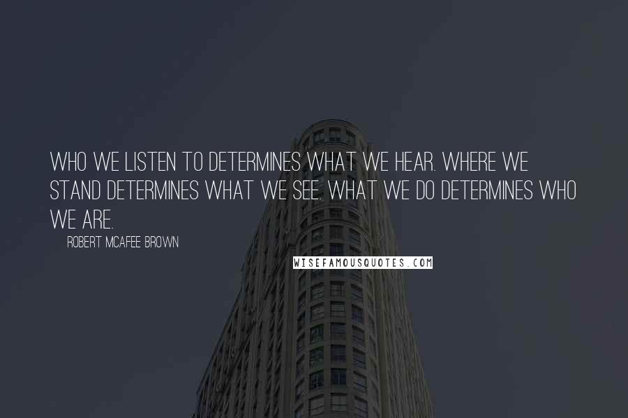 Robert McAfee Brown Quotes: Who we listen to determines what we hear. Where we stand determines what we see. What we do determines who we are.
