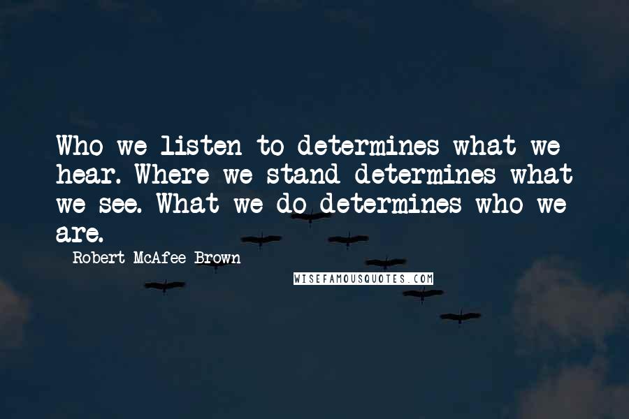 Robert McAfee Brown Quotes: Who we listen to determines what we hear. Where we stand determines what we see. What we do determines who we are.
