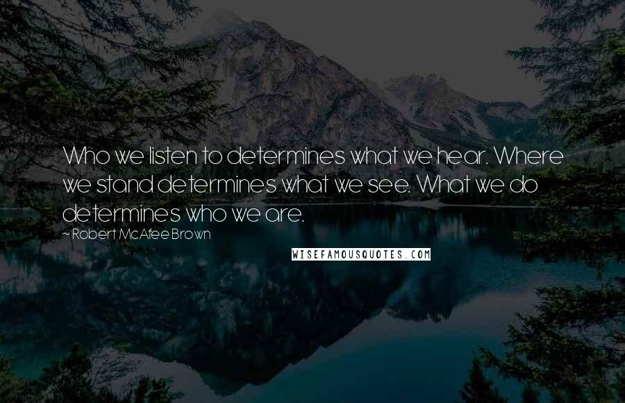 Robert McAfee Brown Quotes: Who we listen to determines what we hear. Where we stand determines what we see. What we do determines who we are.
