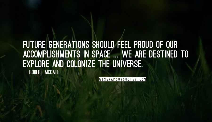 Robert McCall Quotes: Future generations should feel proud of our accomplishments in space ... We are destined to explore and colonize the universe.