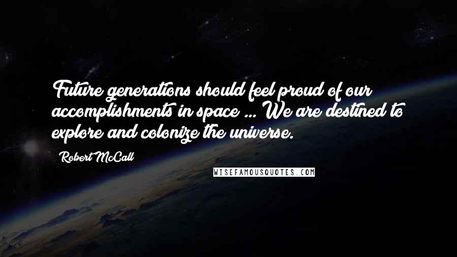 Robert McCall Quotes: Future generations should feel proud of our accomplishments in space ... We are destined to explore and colonize the universe.