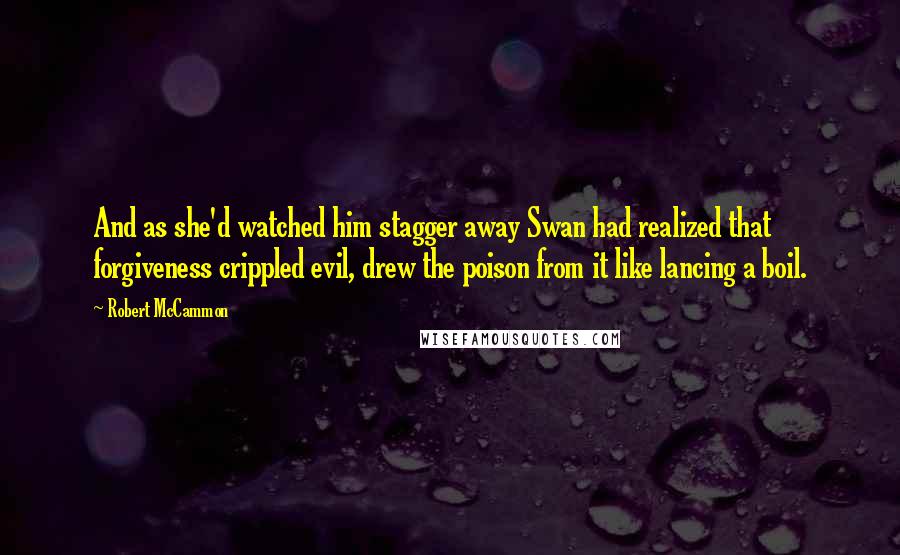 Robert McCammon Quotes: And as she'd watched him stagger away Swan had realized that forgiveness crippled evil, drew the poison from it like lancing a boil.