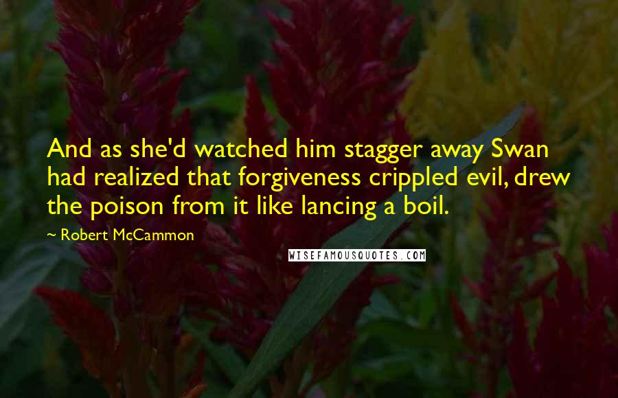 Robert McCammon Quotes: And as she'd watched him stagger away Swan had realized that forgiveness crippled evil, drew the poison from it like lancing a boil.