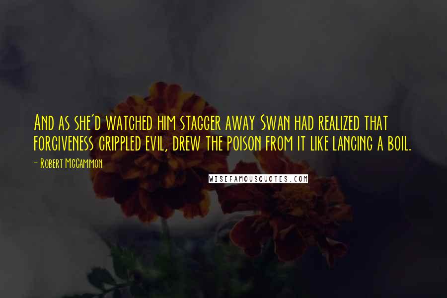 Robert McCammon Quotes: And as she'd watched him stagger away Swan had realized that forgiveness crippled evil, drew the poison from it like lancing a boil.