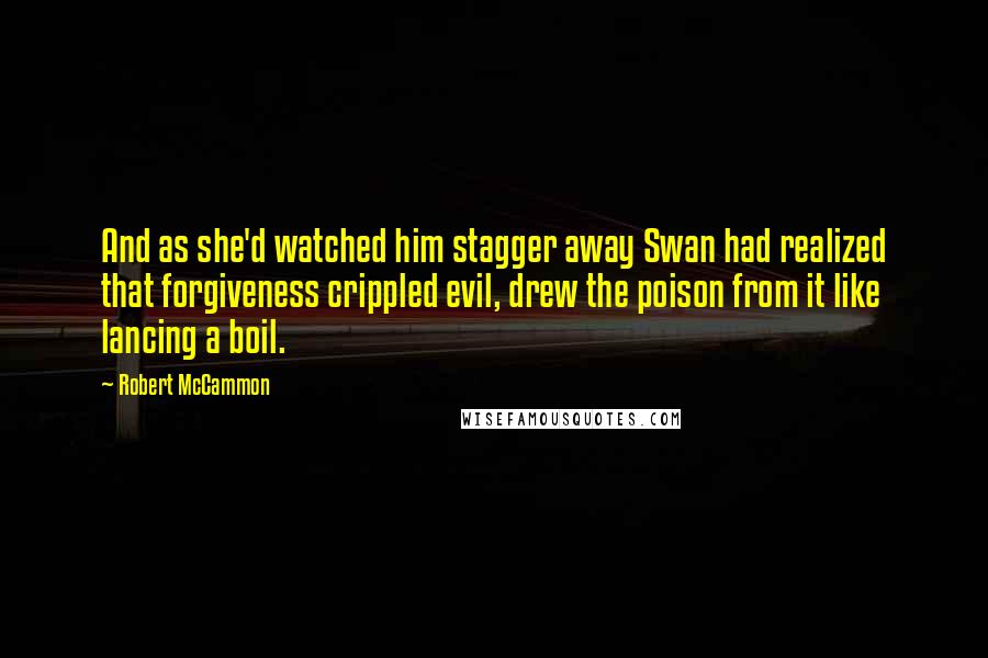 Robert McCammon Quotes: And as she'd watched him stagger away Swan had realized that forgiveness crippled evil, drew the poison from it like lancing a boil.