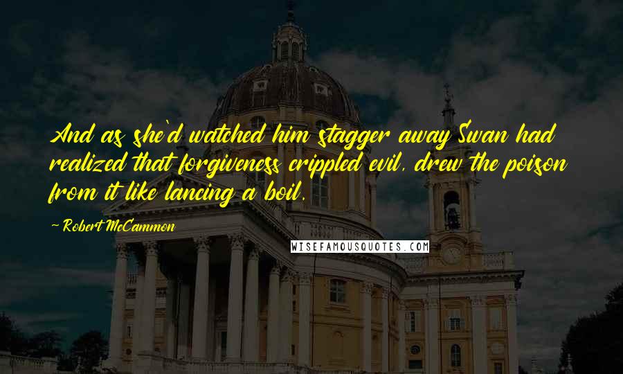 Robert McCammon Quotes: And as she'd watched him stagger away Swan had realized that forgiveness crippled evil, drew the poison from it like lancing a boil.