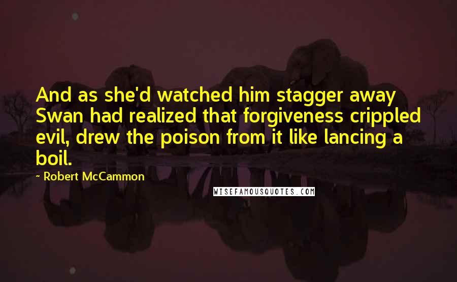 Robert McCammon Quotes: And as she'd watched him stagger away Swan had realized that forgiveness crippled evil, drew the poison from it like lancing a boil.