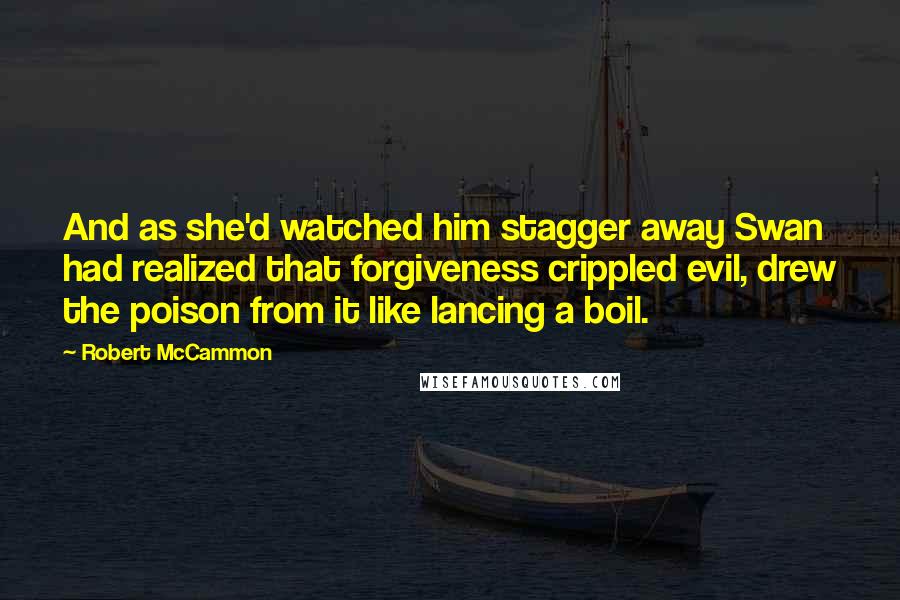 Robert McCammon Quotes: And as she'd watched him stagger away Swan had realized that forgiveness crippled evil, drew the poison from it like lancing a boil.