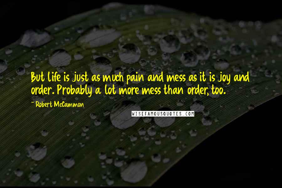 Robert McCammon Quotes: But life is just as much pain and mess as it is joy and order. Probably a lot more mess than order, too.