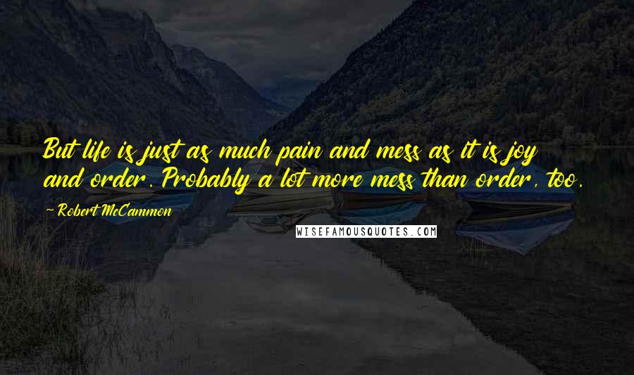 Robert McCammon Quotes: But life is just as much pain and mess as it is joy and order. Probably a lot more mess than order, too.