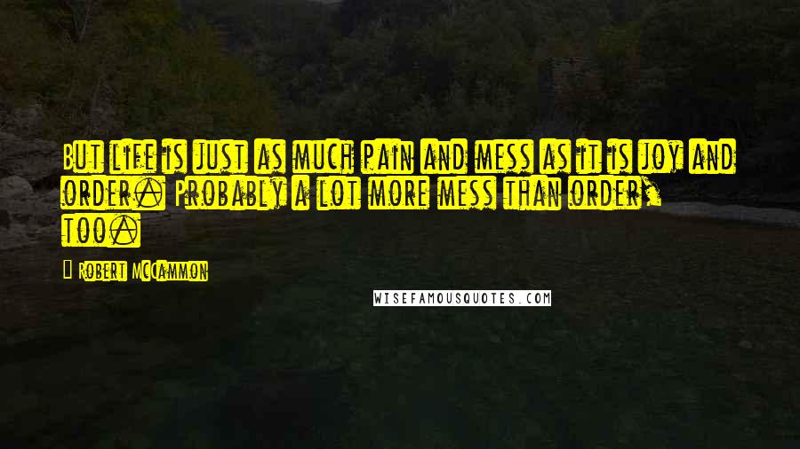 Robert McCammon Quotes: But life is just as much pain and mess as it is joy and order. Probably a lot more mess than order, too.