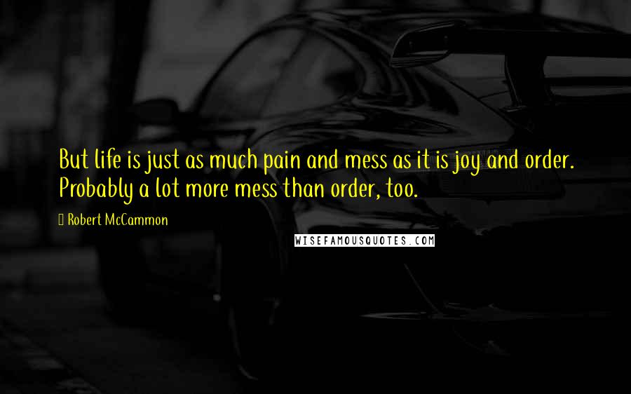 Robert McCammon Quotes: But life is just as much pain and mess as it is joy and order. Probably a lot more mess than order, too.