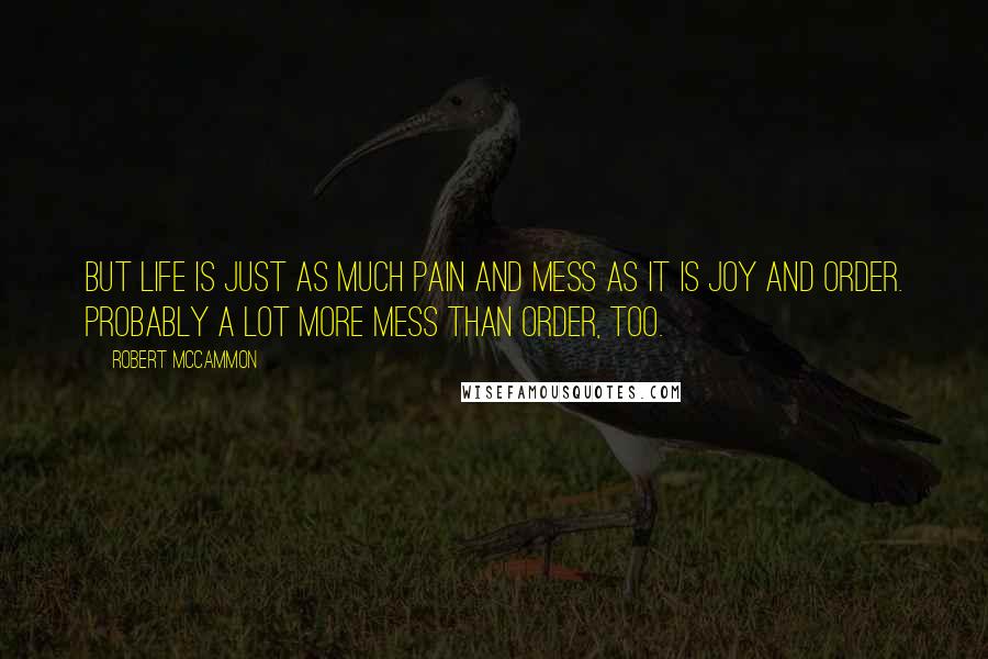 Robert McCammon Quotes: But life is just as much pain and mess as it is joy and order. Probably a lot more mess than order, too.