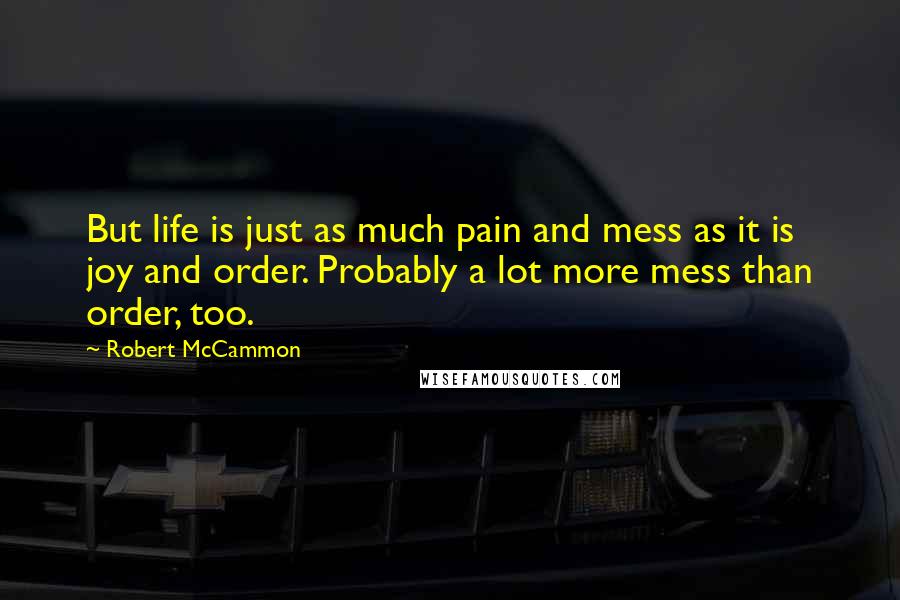 Robert McCammon Quotes: But life is just as much pain and mess as it is joy and order. Probably a lot more mess than order, too.